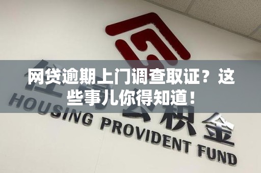 涵江网贷逾期上门调查取证？这些事儿你得知道！