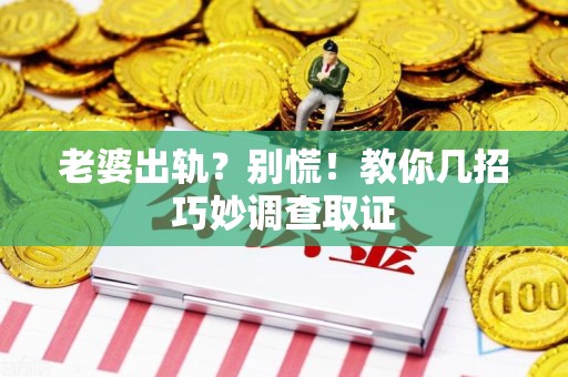 涵江老婆出轨？别慌！教你几招巧妙调查取证