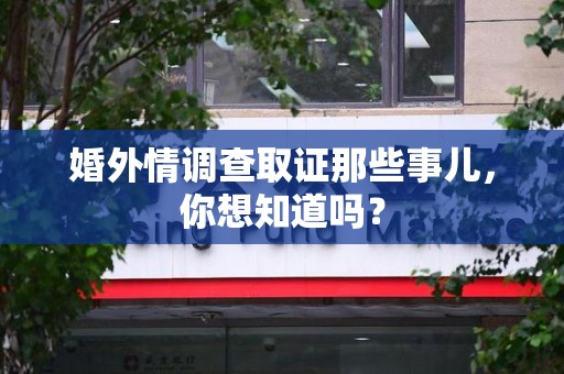 涵江婚外情调查取证那些事儿，你想知道吗？