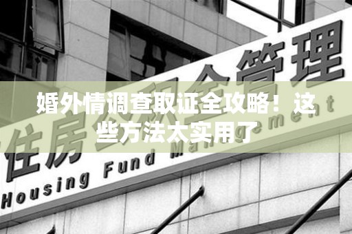 涵江婚外情调查取证全攻略！这些方法太实用了
