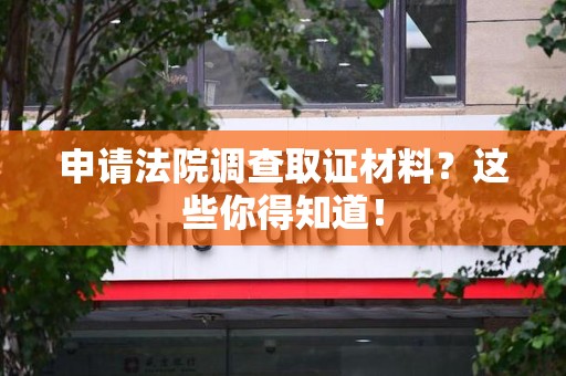 涵江申请法院调查取证材料？这些你得知道！