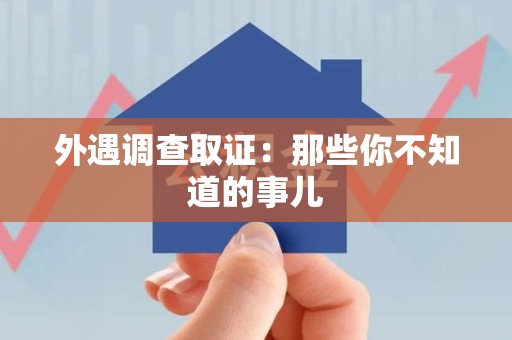 涵江外遇调查取证：那些你不知道的事儿