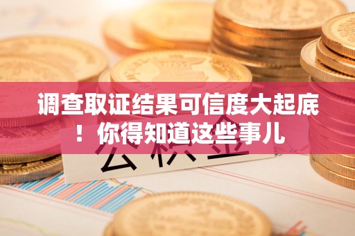 涵江调查取证结果可信度大起底！你得知道这些事儿