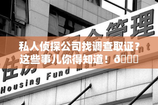 涵江私人侦探公司找调查取证？这些事儿你得知道！😎