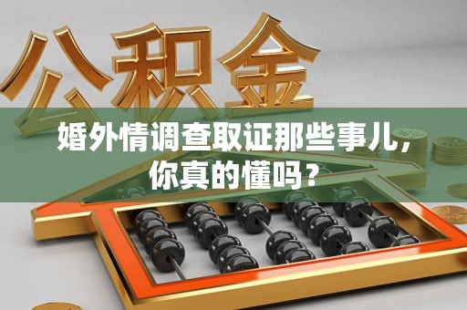 涵江婚外情调查取证那些事儿，你真的懂吗？