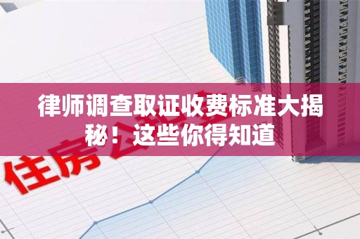 涵江律师调查取证收费标准大揭秘！这些你得知道