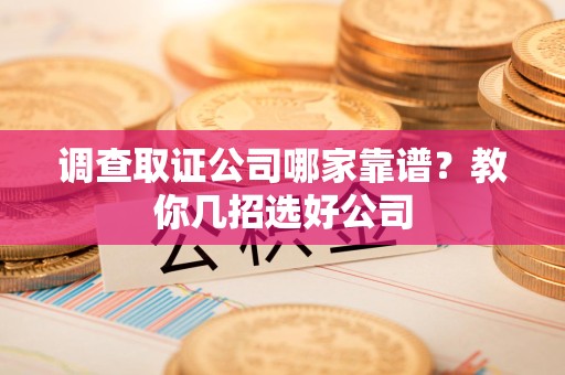 涵江调查取证公司哪家靠谱？教你几招选好公司