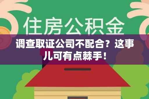涵江调查取证公司不配合？这事儿可有点棘手！