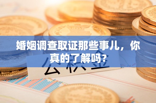 涵江婚姻调查取证那些事儿，你真的了解吗？
