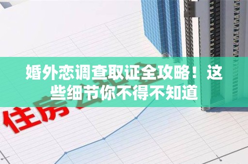 涵江婚外恋调查取证全攻略！这些细节你不得不知道