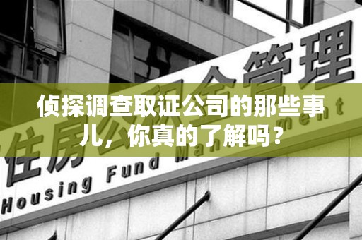 涵江侦探调查取证公司的那些事儿，你真的了解吗？