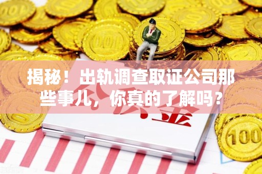 涵江揭秘！出轨调查取证公司那些事儿，你真的了解吗？