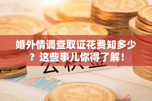 涵江婚外情调查取证花费知多少？这些事儿你得了解！