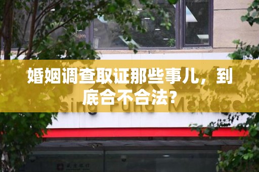 涵江婚姻调查取证那些事儿，到底合不合法？