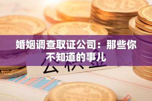 涵江婚姻调查取证公司：那些你不知道的事儿