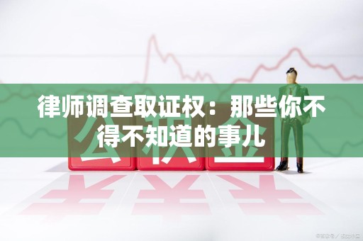 涵江律师调查取证权：那些你不得不知道的事儿