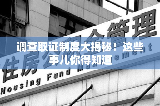 涵江调查取证制度大揭秘！这些事儿你得知道