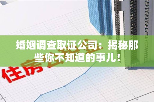 涵江婚姻调查取证公司：揭秘那些你不知道的事儿！