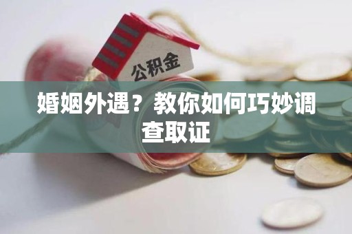 涵江婚姻外遇？教你如何巧妙调查取证