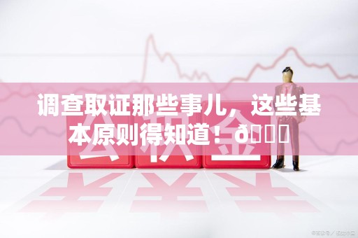 涵江调查取证那些事儿，这些基本原则得知道！😎