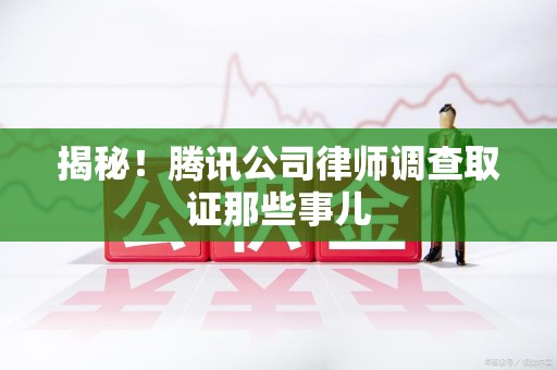 涵江揭秘!腾讯公司律师调查取证那些事儿 涵江揭秘!腾讯公司律师调查取证那些事儿