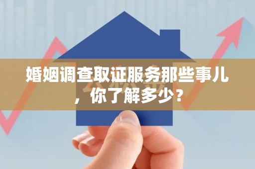 涵江婚姻调查取证服务那些事儿，你了解多少？