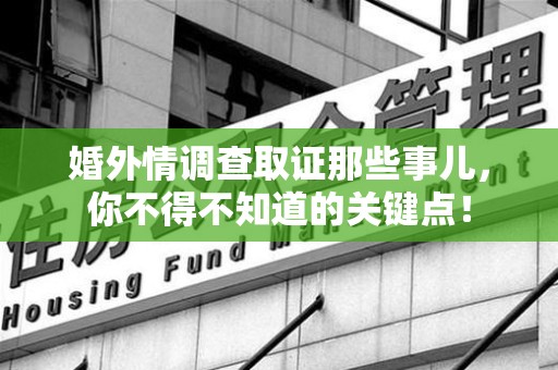 涵江婚外情调查取证那些事儿，你不得不知道的关键点！