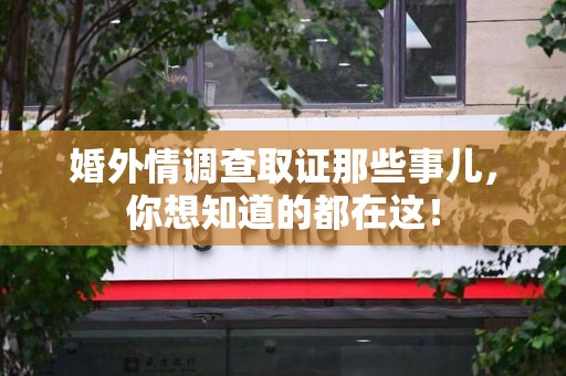 涵江婚外情调查取证那些事儿，你想知道的都在这！