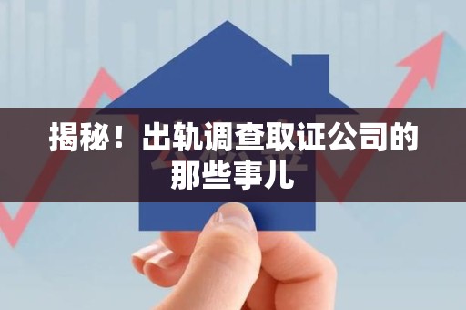 涵江揭秘！出轨调查取证公司的那些事儿