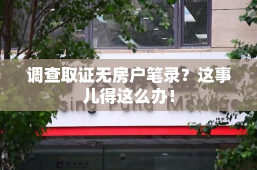 涵江调查取证无房户笔录？这事儿得这么办！