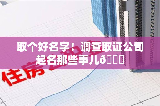 涵江取个好名字！调查取证公司起名那些事儿😎