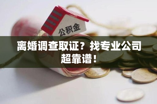 涵江离婚调查取证？找专业公司超靠谱！