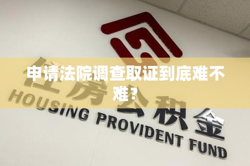 涵江申请法院调查取证到底难不难？
