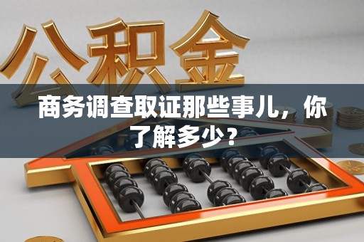 涵江商务调查取证那些事儿，你了解多少？