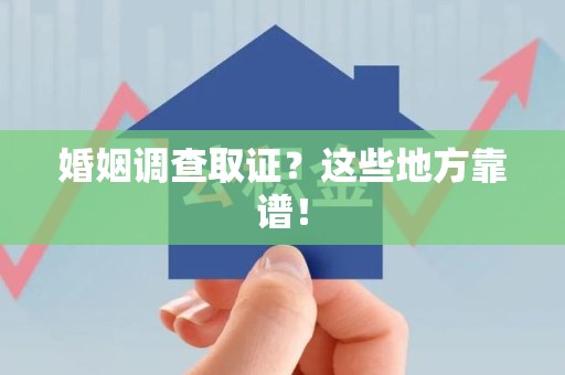 涵江婚姻调查取证？这些地方靠谱！