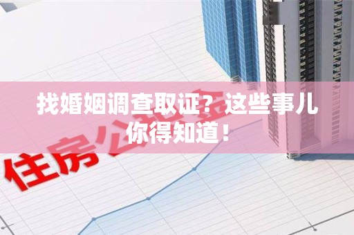 涵江找婚姻调查取证？这些事儿你得知道！