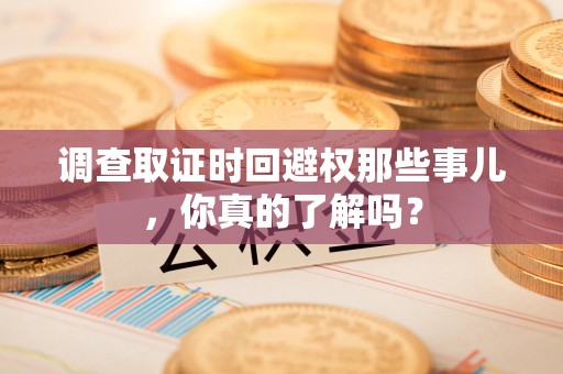 涵江调查取证时回避权那些事儿，你真的了解吗？