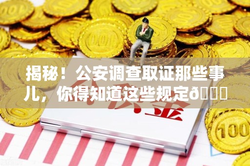 涵江揭秘！公安调查取证那些事儿，你得知道这些规定😎