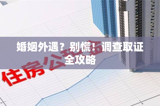 涵江婚姻外遇？别慌！调查取证全攻略