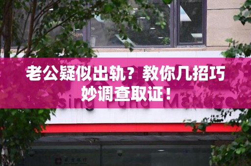 涵江老公疑似出轨？教你几招巧妙调查取证！