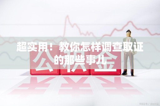 涵江超实用！教你怎样调查取证的那些事儿