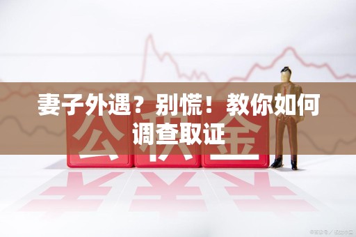 涵江妻子外遇?别慌!教你如何调查取证 涵江妻子外遇?别慌!教你如何调查取证