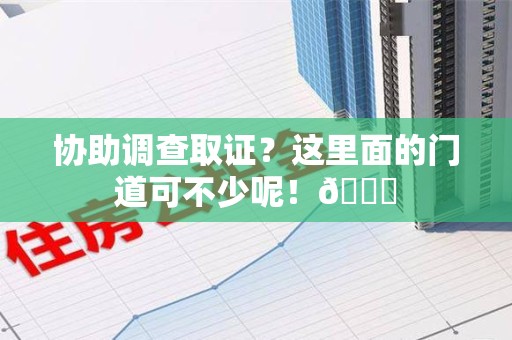 涵江协助调查取证？这里面的门道可不少呢！😎