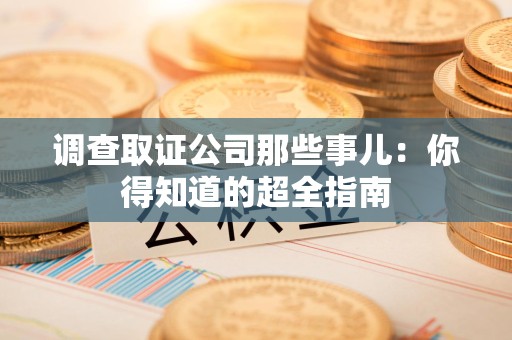 涵江调查取证公司那些事儿：你得知道的超全指南