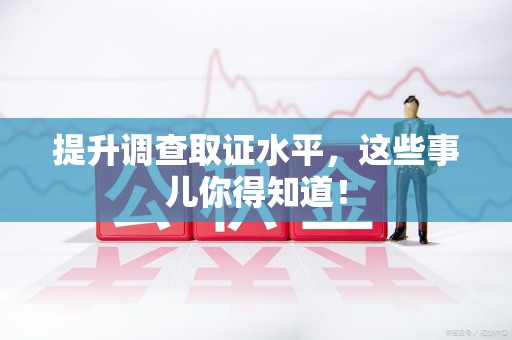 涵江提升调查取证水平，这些事儿你得知道！