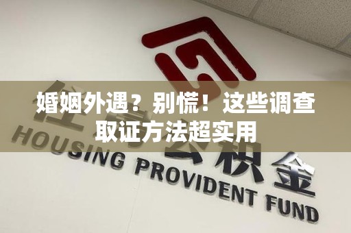 涵江婚姻外遇？别慌！这些调查取证方法超实用