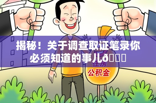 涵江揭秘！关于调查取证笔录你必须知道的事儿😎
