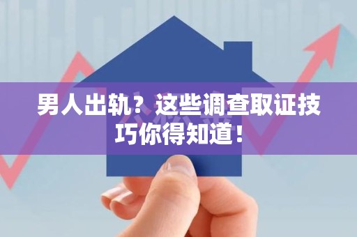 涵江男人出轨？这些调查取证技巧你得知道！