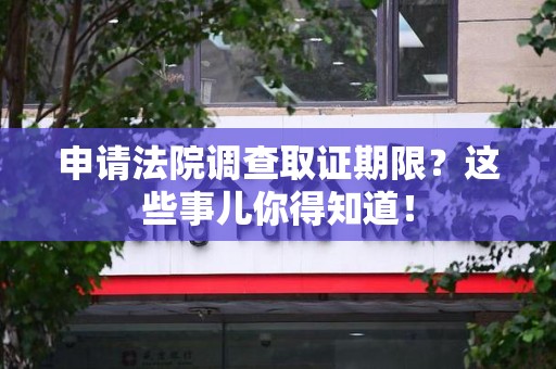 涵江申请法院调查取证期限？这些事儿你得知道！