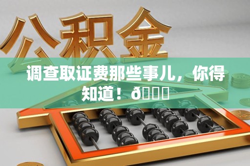 涵江调查取证费那些事儿，你得知道！😎